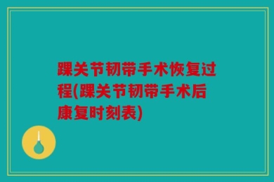 踝关节韧带手术恢复过程(踝关节韧带手术后康复时刻表)