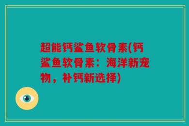 超能钙鲨鱼软骨素(钙鲨鱼软骨素：海洋新宠物，补钙新选择)