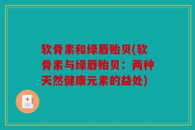 软骨素和绿唇贻贝(软骨素与绿唇贻贝：两种天然健康元素的益处)