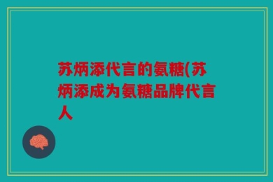 苏炳添代言的氨糖(苏炳添成为氨糖品牌代言人