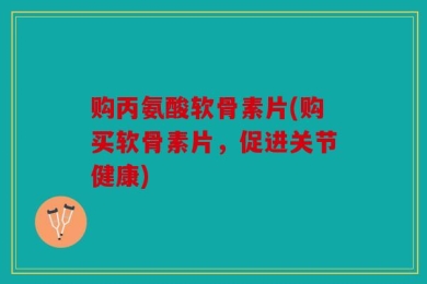 购丙氨酸软骨素片(购买软骨素片，促进关节健康)