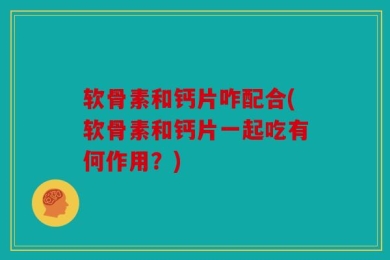 软骨素和钙片咋配合(软骨素和钙片一起吃有何作用？)