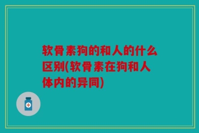 软骨素狗的和人的什么区别(软骨素在狗和人体内的异同)