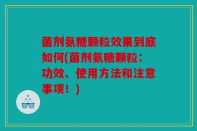 菌剂氨糖颗粒效果到底如何(菌剂氨糖颗粒：功效、使用方法和注意事项！)