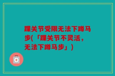 踝关节受限无法下蹲马步(「踝关节不灵活，无法下蹲马步」)