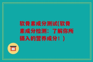 软骨素成分测试(软骨素成分检测：了解你所摄入的营养成分！)