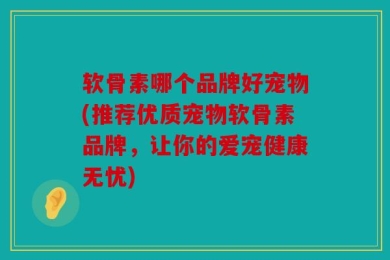软骨素哪个品牌好宠物(推荐优质宠物软骨素品牌，让你的爱宠健康无忧)