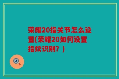 荣耀20指关节怎么设置(荣耀20如何设置指纹识别？)