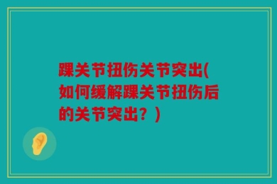 踝关节扭伤关节突出(如何缓解踝关节扭伤后的关节突出？)