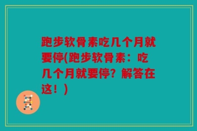 跑步软骨素吃几个月就要停(跑步软骨素：吃几个月就要停？解答在这！)