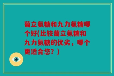 葡立氨糖和九力氨糖哪个好(比较葡立氨糖和九力氨糖的优劣，哪个更适合您？)