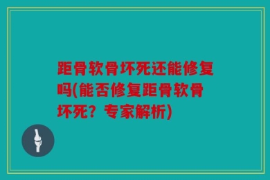 距骨软骨坏死还能修复吗(能否修复距骨软骨坏死？专家解析)