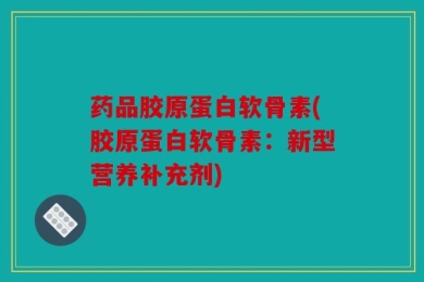 药品胶原蛋白软骨素(胶原蛋白软骨素：新型营养补充剂)