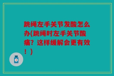 跳绳左手关节发酸怎么办(跳绳时左手关节酸痛？这样缓解会更有效！)