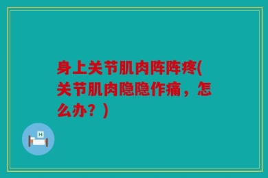 身上关节肌肉阵阵疼(关节肌肉隐隐作痛，怎么办？)