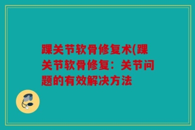 踝关节软骨修复术(踝关节软骨修复：关节问题的有效解决方法