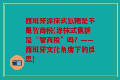 西班牙涂抹式氨糖是不是智商税(涂抹式氨糖是“智商税”吗？——西班牙文化角度下的反思)