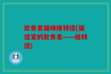 软骨素猫咪维特适(猫适宜的软骨素——维特适)