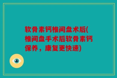 软骨素钙椎间盘术后(椎间盘手术后软骨素钙保养，康复更快速)