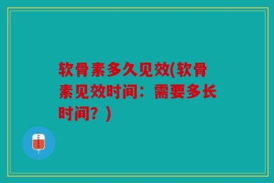软骨素多久见效(软骨素见效时间：需要多长时间？)