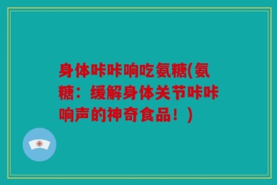 身体咔咔响吃氨糖(氨糖：缓解身体关节咔咔响声的神奇食品！)