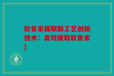 软骨素提取新工艺创新技术：高效提取软骨素)