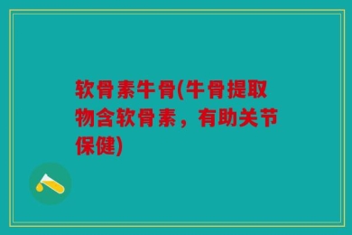 软骨素牛骨(牛骨提取物含软骨素，有助关节保健)