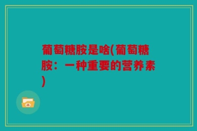 葡萄糖胺是啥(葡萄糖胺：一种重要的营养素)