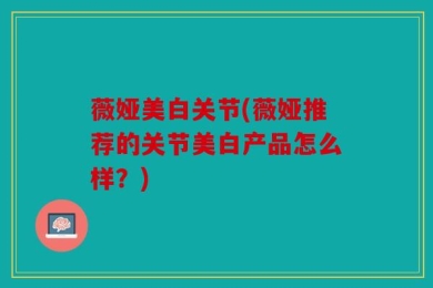 薇娅美白关节(薇娅推荐的关节美白产品怎么样？)