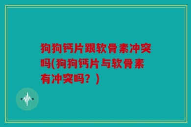 狗狗钙片跟软骨素冲突吗(狗狗钙片与软骨素有冲突吗？)