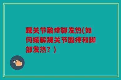 踝关节酸疼脚发热(如何缓解踝关节酸疼和脚部发热？)