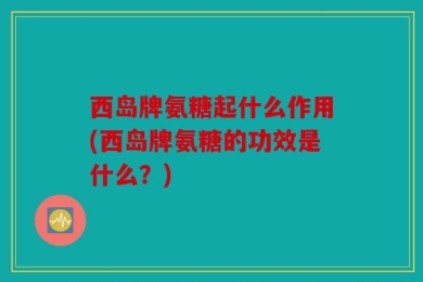 西岛牌氨糖起什么作用(西岛牌氨糖的功效是什么？)