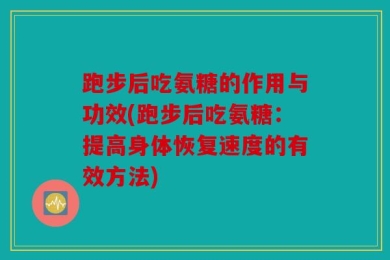 跑步后吃氨糖的作用与功效(跑步后吃氨糖：提高身体恢复速度的有效方法)