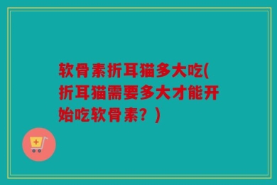 软骨素折耳猫多大吃(折耳猫需要多大才能开始吃软骨素？)