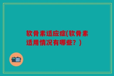 软骨素适应症(软骨素适用情况有哪些？)