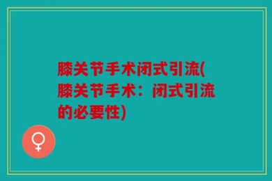 膝关节手术闭式引流(膝关节手术：闭式引流的必要性)