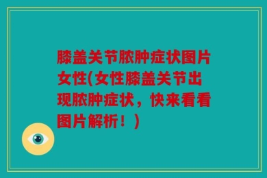 膝盖关节脓肿症状图片女性(女性膝盖关节出现脓肿症状，快来看看图片解析！)