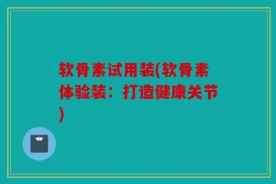 软骨素试用装(软骨素体验装：打造健康关节)