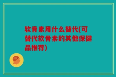 软骨素用什么替代(可替代软骨素的其他保健品推荐)