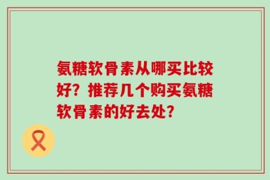 氨糖软骨素从哪买比较好？推荐几个购买氨糖软骨素的好去处？