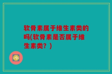 软骨素属于维生素类的吗(软骨素是否属于维生素类？)