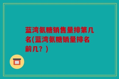 蓝湾氨糖销售量排第几名(蓝湾氨糖销量排名前几？)