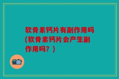 软骨素钙片有副作用吗(软骨素钙片会产生副作用吗？)