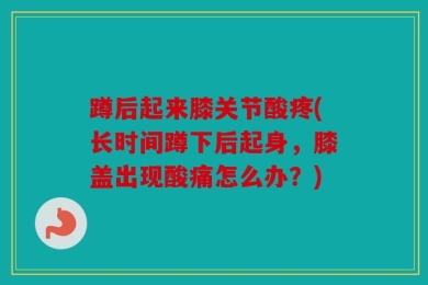 蹲后起来膝关节酸疼(长时间蹲下后起身，膝盖出现酸痛怎么办？)
