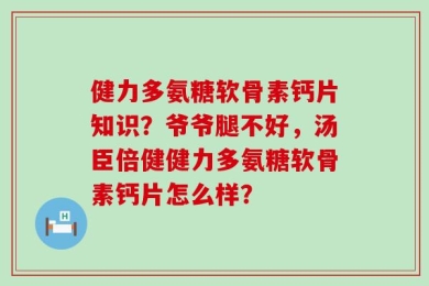 健力多氨糖软骨素钙片知识？爷爷腿不好，汤臣倍健健力多氨糖软骨素钙片怎么样？
