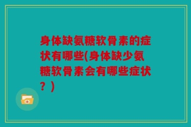 身体缺氨糖软骨素的症状有哪些(身体缺少氨糖软骨素会有哪些症状？)