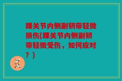 踝关节内侧副韧带轻微损伤(踝关节内侧副韧带轻微受伤，如何应对？)