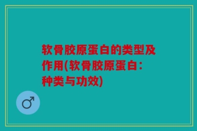 软骨胶原蛋白的类型及作用(软骨胶原蛋白：种类与功效)