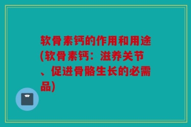 软骨素钙的作用和用途(软骨素钙：滋养关节、促进骨骼生长的必需品)