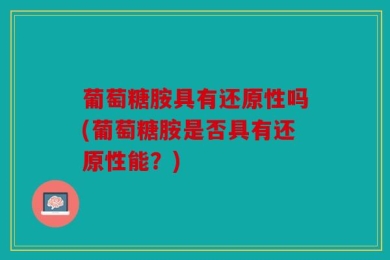葡萄糖胺具有还原性吗(葡萄糖胺是否具有还原性能？)